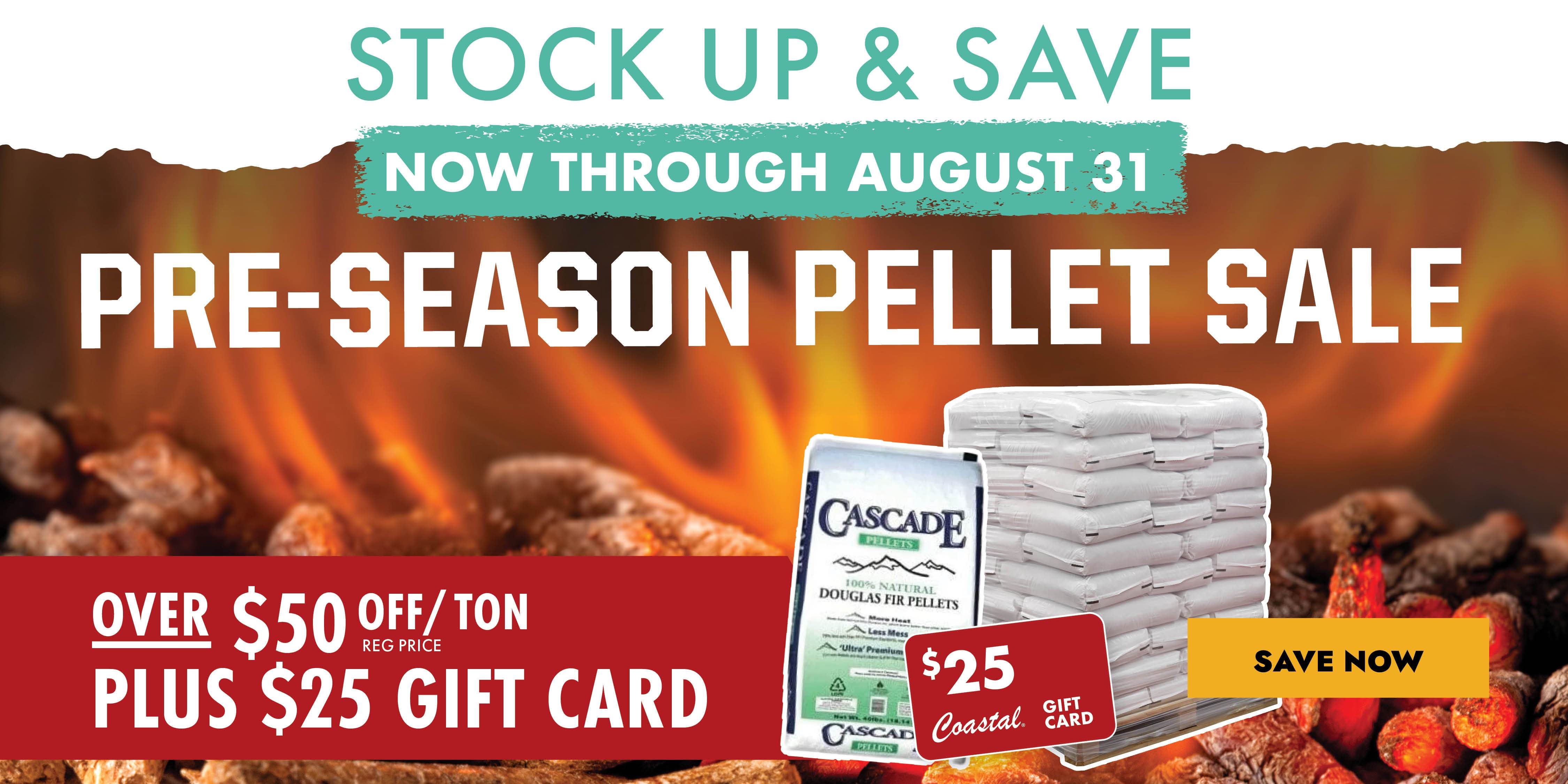 STOCK UP & SAVE NOW THROUGH AUGUST 31 PRE-SEASON PELLET SALE OVER $40 OFF/TON REG PRICE PLUS $25 GIFT CARD SAVE NOW