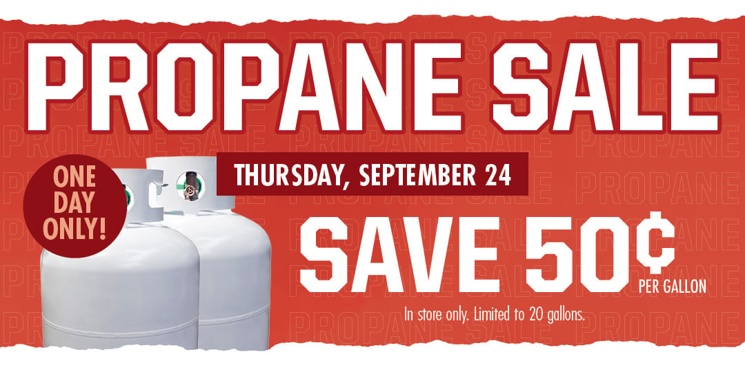 PROPANE SALE THURSDAY, SEPTEMBER 24 SAVE 50 CENTS PER GALON ONE DAY ONLY! In store only. Limited to 20 gallons.