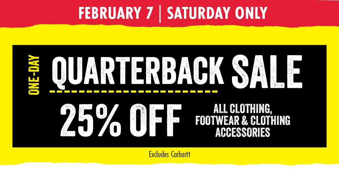 FEBRUARY 7 SATURDAY ONLY ONE-DAY QUARTERBACK SALE 25% OFF ALL CLOTHING, FOOTWEAR & CLOTHING ACCESSORIES Excludes Carhartt