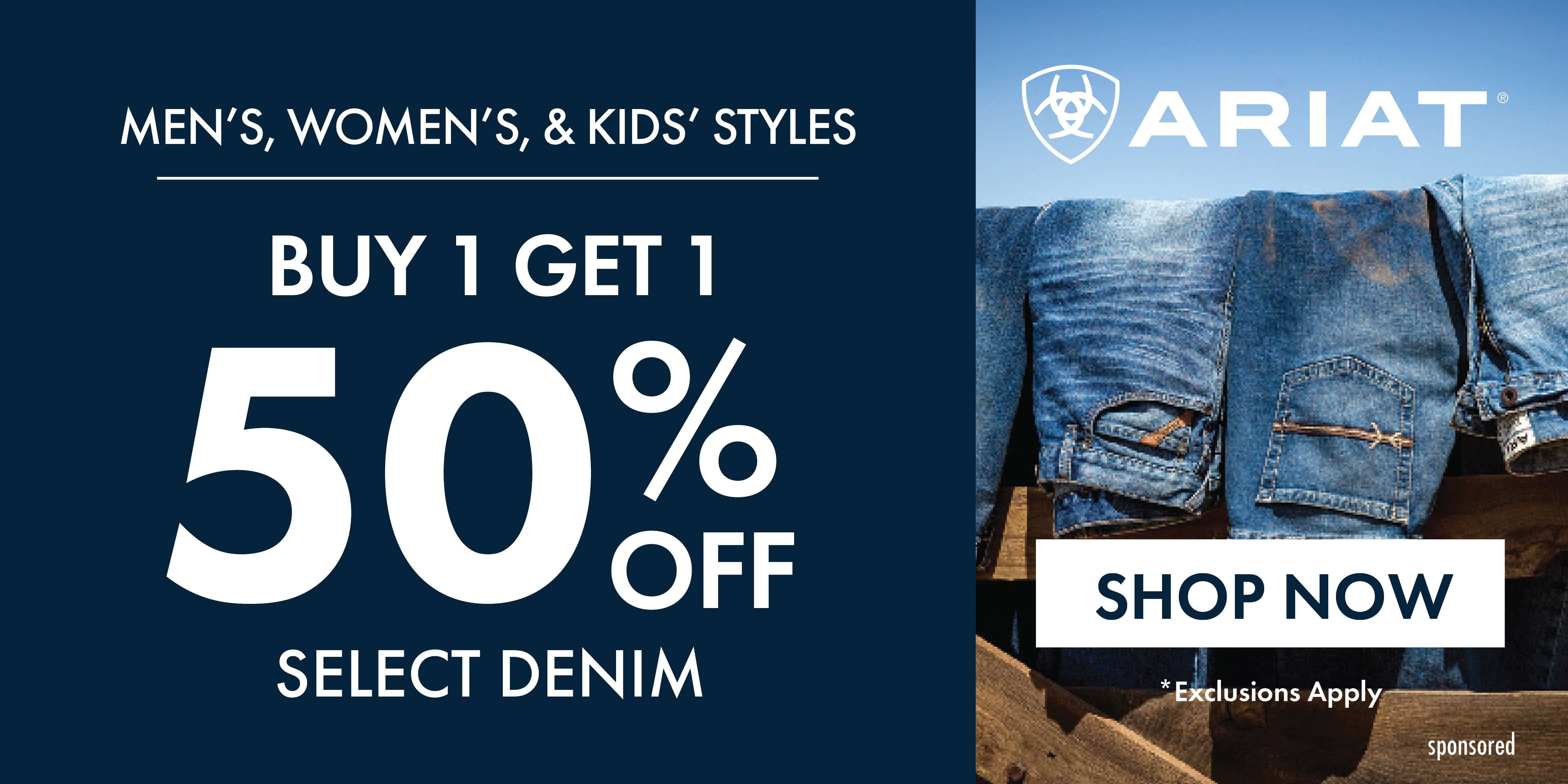 WOMEN'S, MEN'S, & KIDS' STYLES BUY 1 GET 1 50% OFF SELECT DENIM ARIAT SHOP NOW *Exclusions Apply sponsored