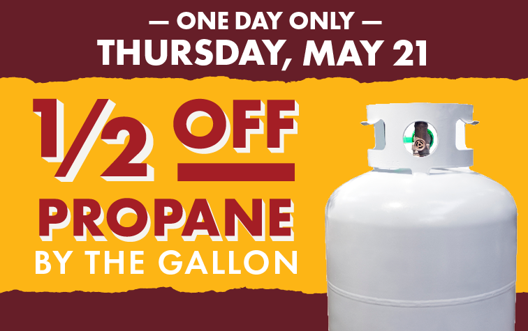 ONE DAY ONLY THURSDAY MAY 21 1/2 OFF PROPANE BY THE GALLOON Not available in Reno or Goodyear.