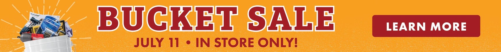 BUCKET SALE JULY 11 IN STORE ONLY! LEARN MORE