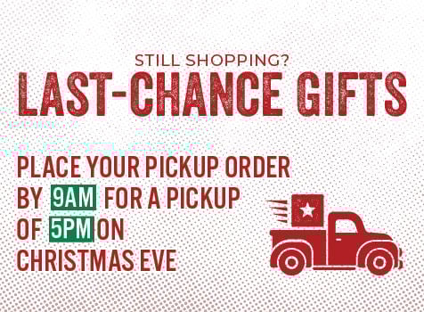 Still Shopping? LAST-CHANCE GIFTS PLACE YOUR PICKUP ORDER BY 9 AM FOR A PICKUP OF 5PM CHRISTMAS EVE