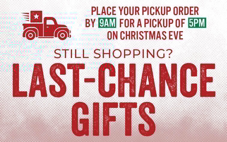 PLACE YOUR PICKUP ORDER BY 9AM FOR A PICKUP OF 5PM CHRISTMAS EVER STILL SHOPPING? LAST-CHANCE GIFTS
