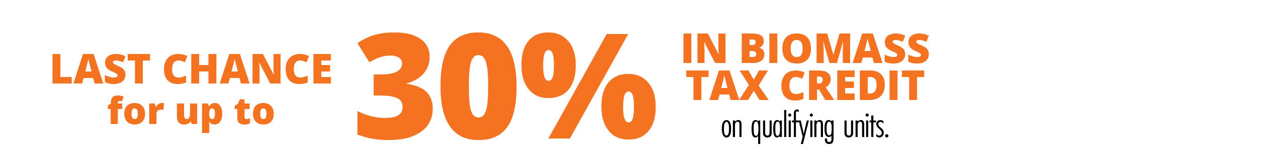 Last Chance for up to 30% in Biomass Tax Credit on qualifying units.