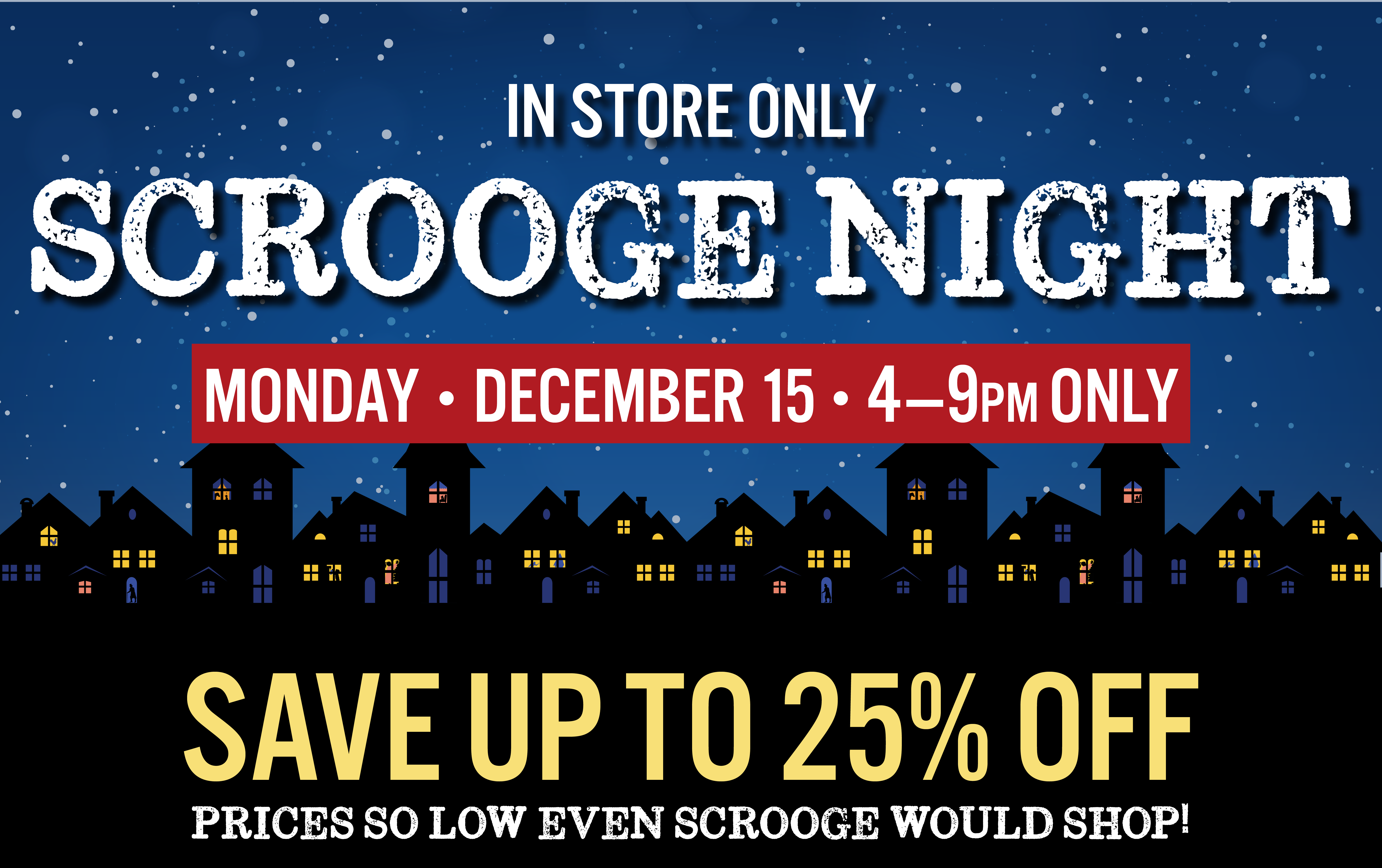 in Store Only Scrooge Night Monday December 15 4-9 PM Only Save Upt to 25% OFF prices so low even Scrooge would shop!