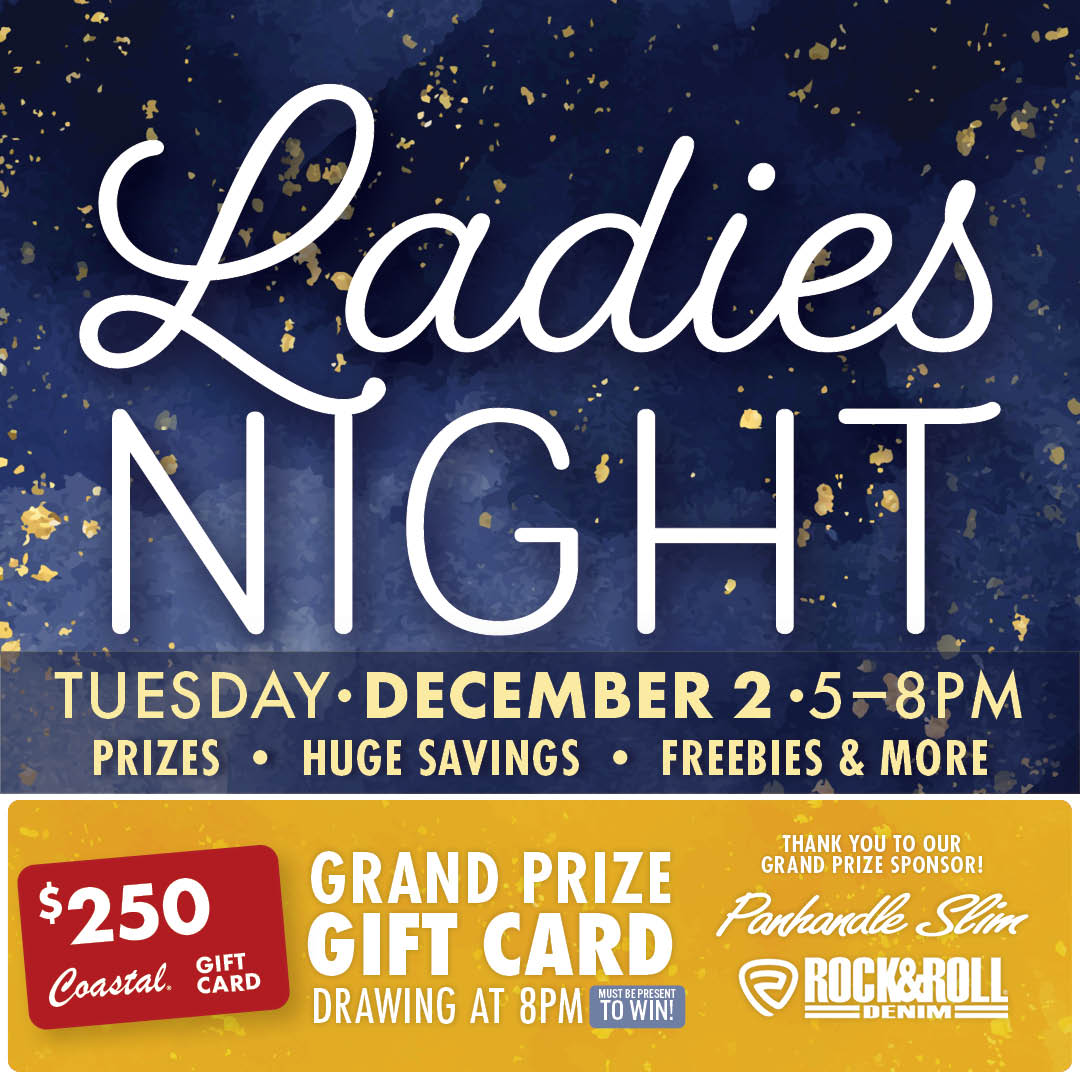 Ladies Night Tuesday December 2 5-8 PM Prizes Huge Savings Freebies & More $250 Grand Prize Gift Card Drawing at 8PM Thank you to our sponsors Panhandle Slim & Rock&Roll Denim
