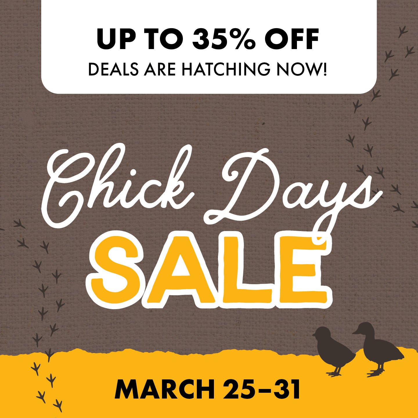 UP TO 35% OFF DEALS ARE HATCHING NOW! Chick Days SALE MARCH 25-3