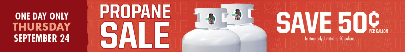 ONE DAY ONLY THURSDAY SEPTEMBER 24 PROPANE SALE SAVE 50 CENTS PER GALLON In store only. Limited to 20 gallon.