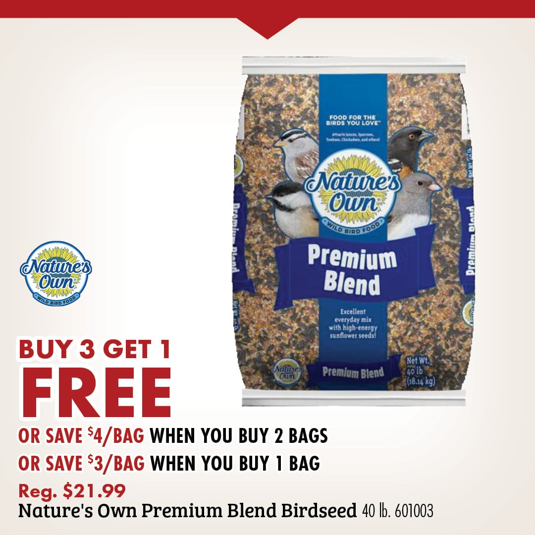 Nature's Own BUY 3 GET 1 FREE OR SAVE $4/BAG WHEN YOU BUY 2 BAGS OR SAVE $3/BAG WHEN YOU BUY 1 BAD Reg. $21.99 Nature's Own Premium Blend Birdseed 40 lb. 601003