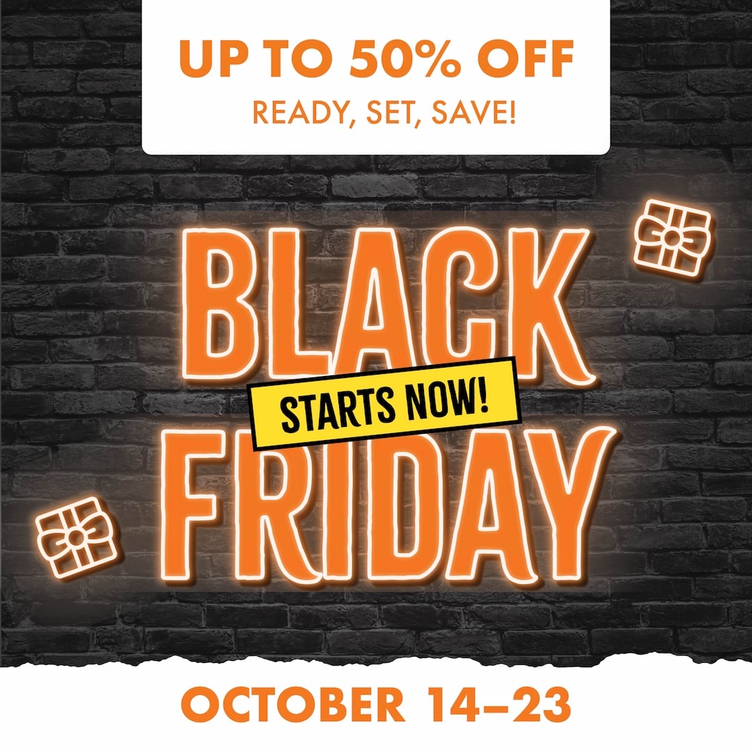 UP TO 50% OFF READY, SET, SAVE! BLACK FRIDAY STARTS NOW! OCTOBER 14-23