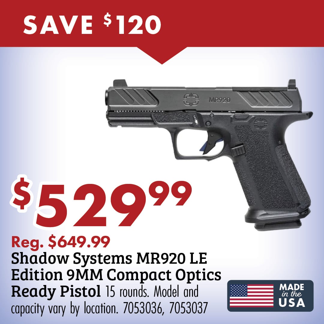 SAVE $120 $529.99 Reg. $649.99 Shadow Systems MR920 LE Edition 9MM Compact Optics Ready Pistol 15 rounds. Model and capacity vary by location. 7053036, 7053037