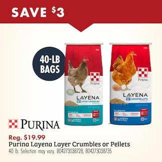 SAVE $3 50-LB BAGS PURINA Reg. $19.99 Purina Layena Layer Crumbles or Pellets 50 lb. Selection may vary. 804273738728, 804273038735
