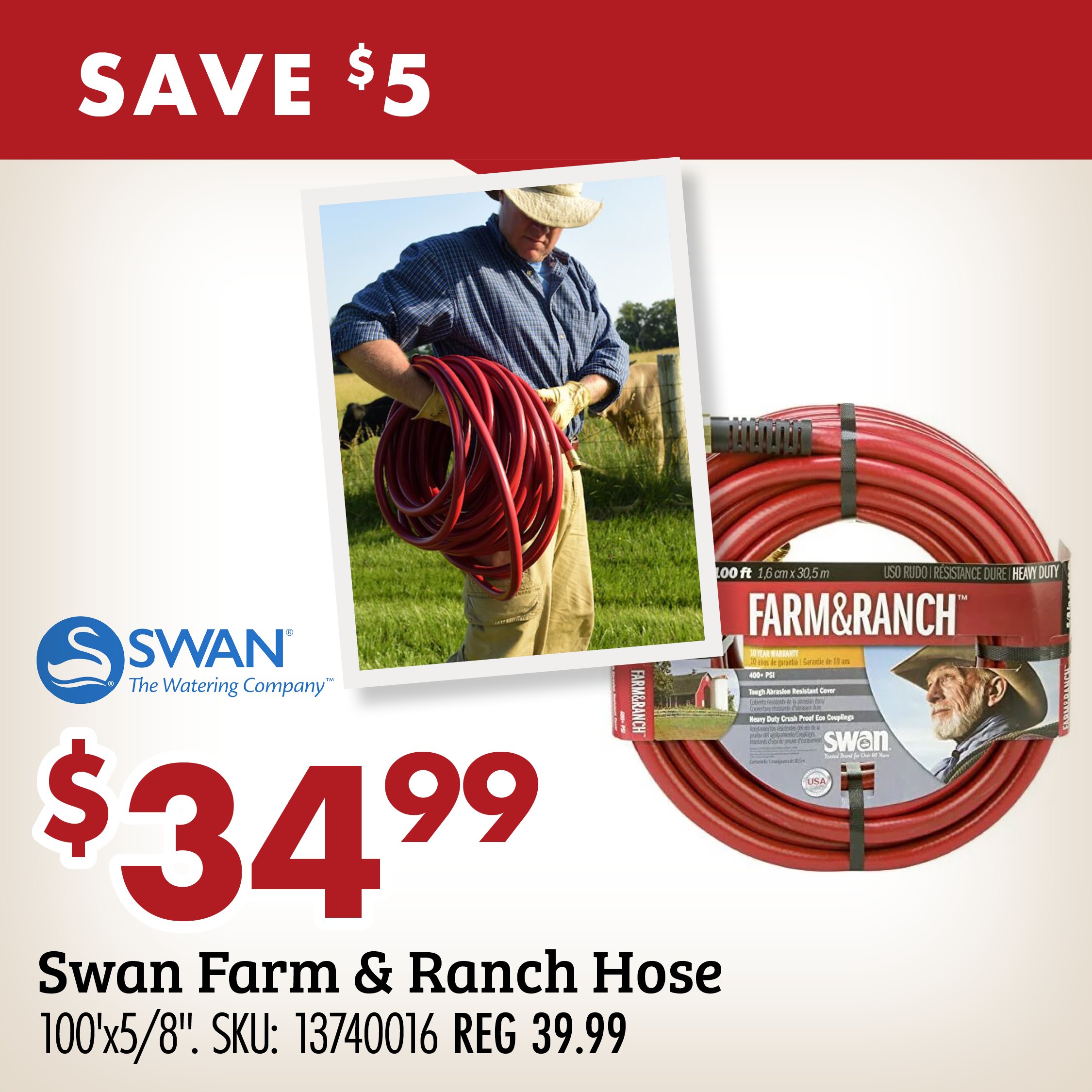 SAVE $5 $34.99 Swan Farm & Ranch Hose 100'X5/8" SKU: 13740016 REG 39.99