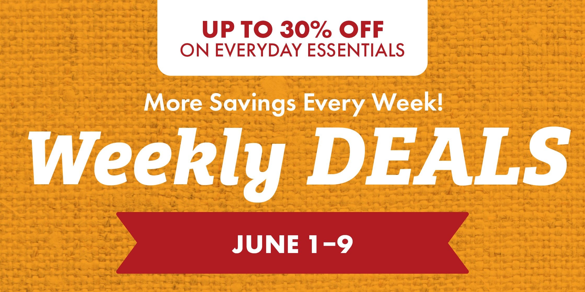 UP TO 30% OFF ON EVERYDAY ESSENTIALS More Savings Every Week! Weekly DEALS JUNE 1-9