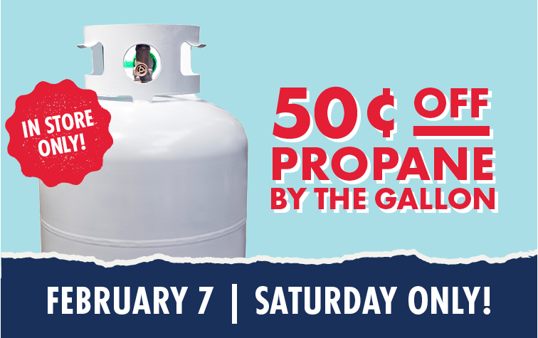 50 Cents OFF PROPANE BY THE GALLON IN STORE ONLY! FEBRUARY 7 SATURDAY ONLY!