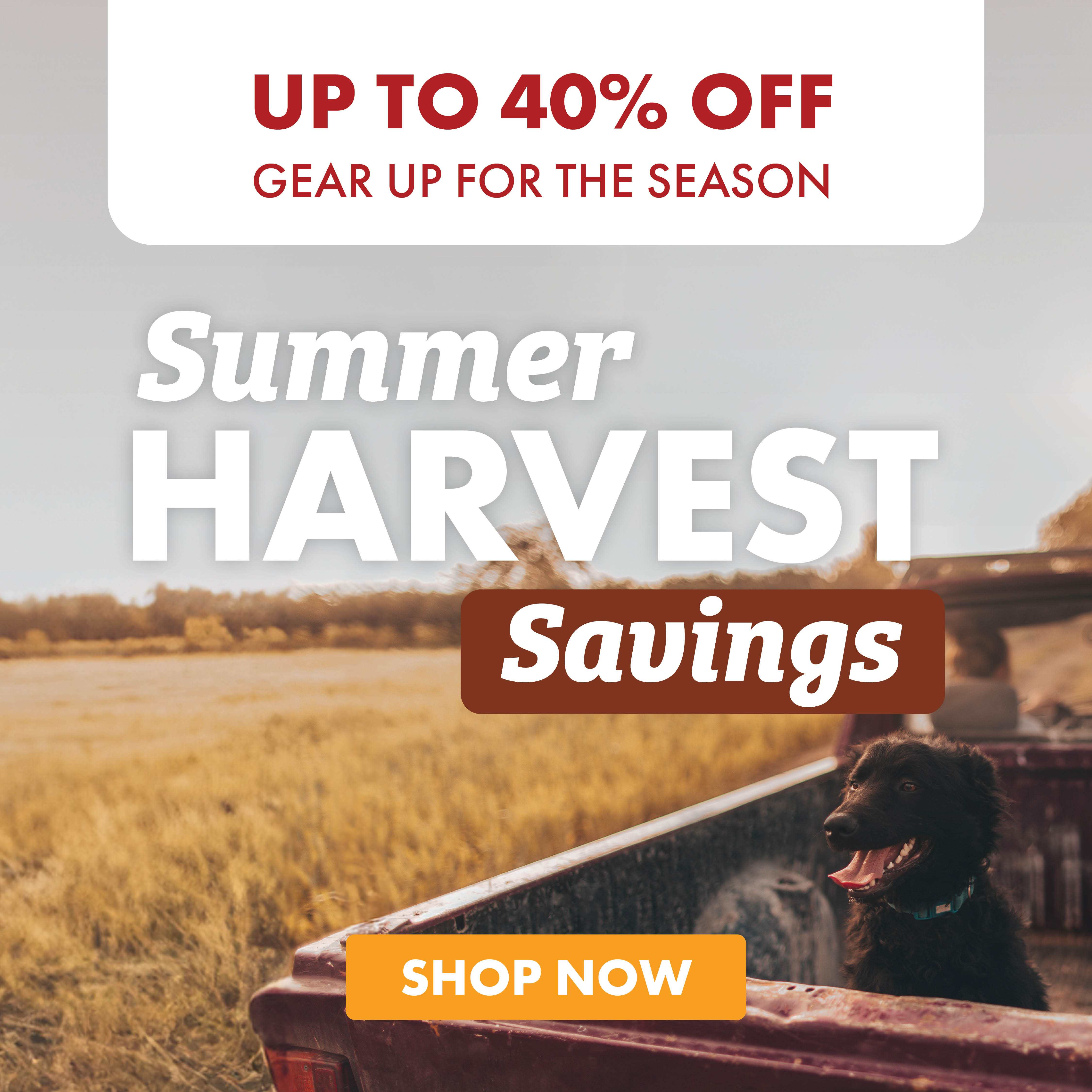 UP TO 40% OFF GEAR UP FOR THE SEASON Summer HARVEST Savings SHOP NOW