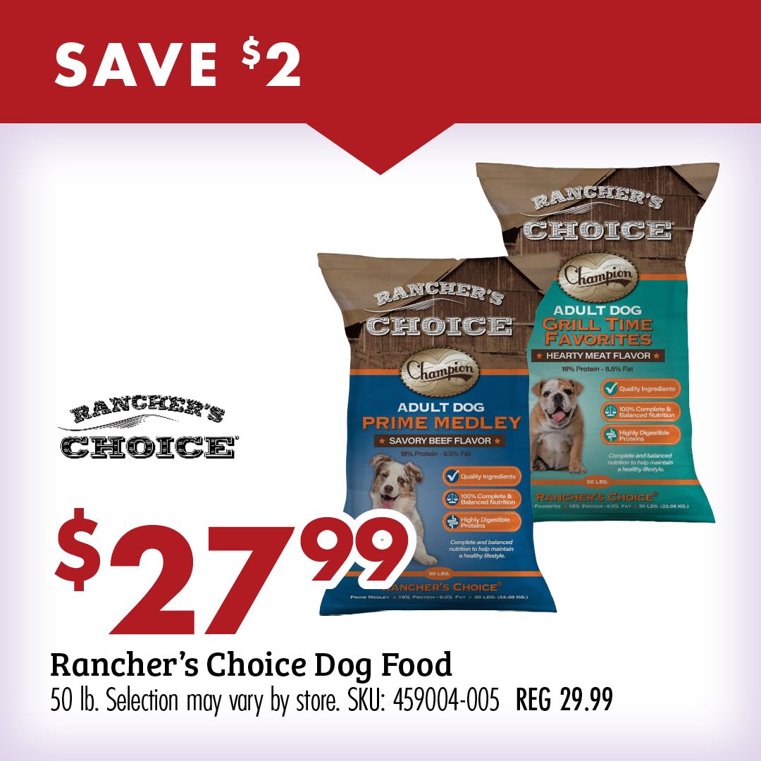 SAVE $2 $27.99 Rancher's Choice Dog Food 50 lb. Selection may vary by store. SKU: 459004-005 REG 29.99