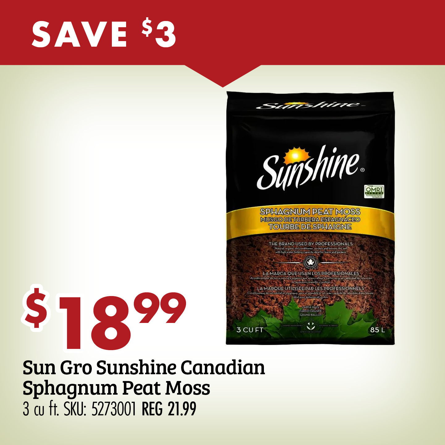 SAVE $3 $18.99 Sun Gro Sunshine Canadian Sphagnum Peat Moss 3 cu ft. SKU: 5273001 REG 21.99