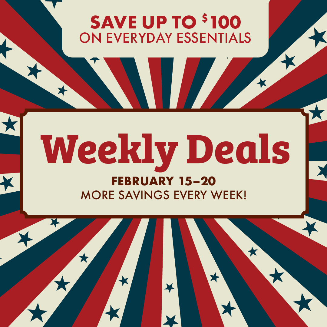 SAVE UP TO $100 ON EVERYDAY ESSENTIALS Weekly Deals FEBRUARY 15-20 MORE SAVINGS EVERY WEEK!
