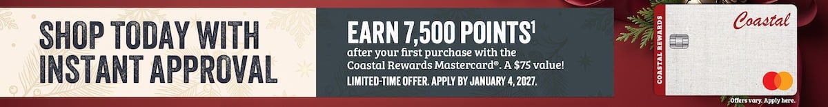 SHOP TODAY WITH INSTANT APPROVAL Apply by January 4, 2027 and earn 7,500 Points1 after your first purchase with the Coastal Rewards Mastercard. A $75 value! LIMITED TIME OFFER. APPLY BY JANUARY 4, 2027. Offer only valid online. Offers vary. Apply here. *