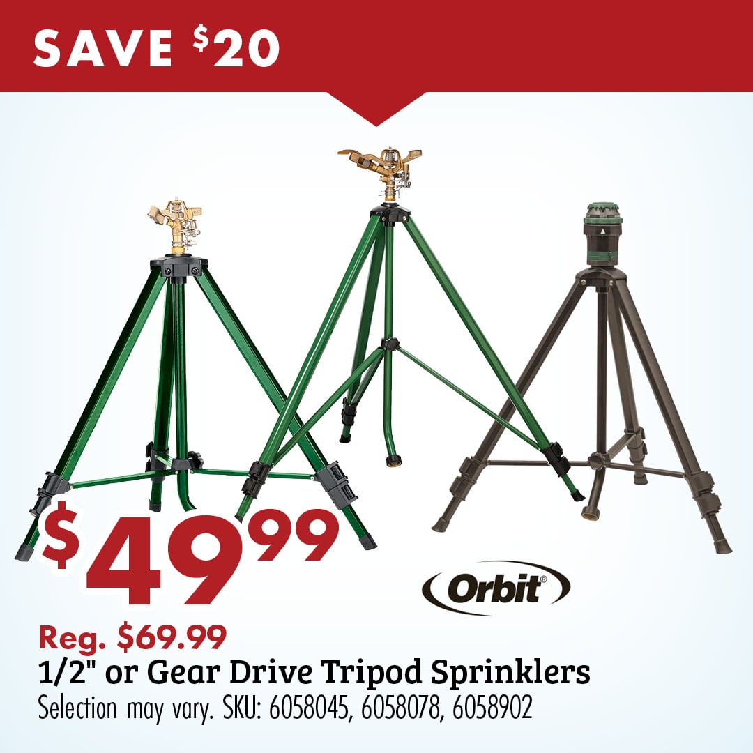 SAVE $20 $49.99 Orbit Reg. $69.99 1/2" or Gear Drive Tripod Sprinklers Selection may vary. SKU: 6058045, 6058078, 6058902