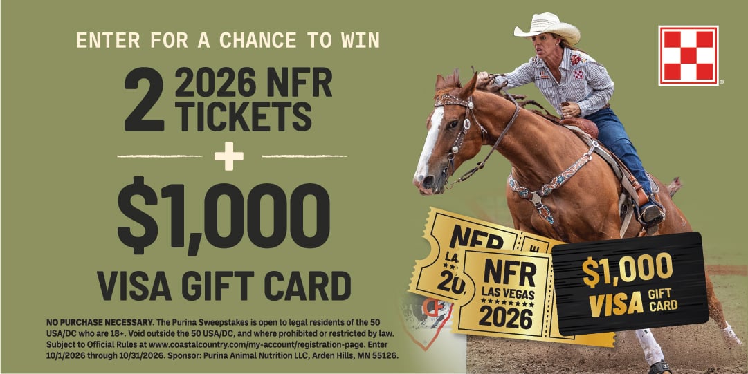 ENTER FOR A CHANCE TO WIN 2 TICKETS 2026 NFR + $1,000 VISA GIFT CARD NO PURCHASE NECESSARY. The Purina Sweepstakes is open to legal residents of the 50 USA/DC who are 18+. Void outside the 50 USA/DC, and where prohibited or restricted by law. Subject to Official Rules at www.coastalcountry.com/my-account/registration-page. Enter 10/1/2026 through 10/31/2026. Sponsor: Purina Animal Nutrition LLC, Arden Hills, MN 55126.