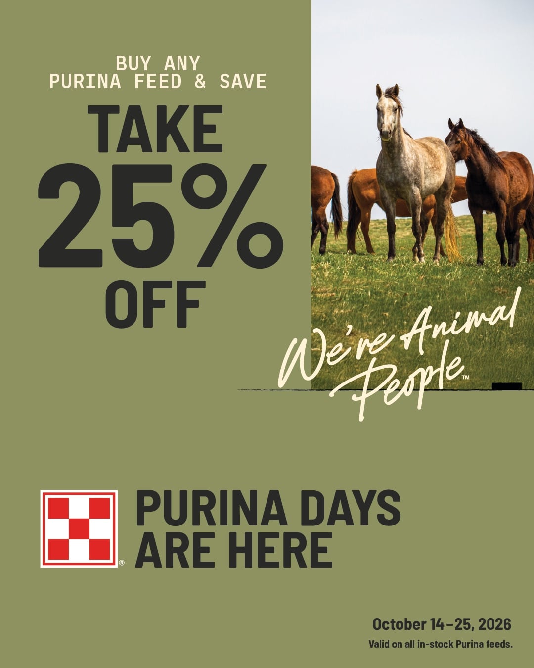 25% OFF ALL PURINA LIVESTOCK FEED & SUPPLEMENTS PURINA DAYS ARE HERE October 14-25, 2026 Valid on all in-stock Purina feeds. Excludes Purina pet food.